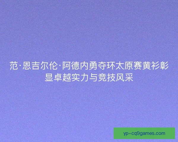 范·恩吉尔伦·阿德内勇夺环太原赛黄衫彰显卓越实力与竞技风采
