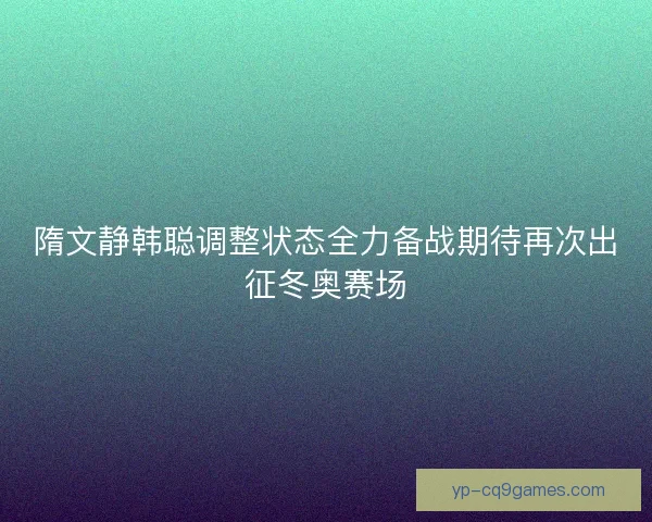 隋文静韩聪调整状态全力备战期待再次出征冬奥赛场 隋文静韩聪调整状态全力备战期待再次出征冬奥赛场