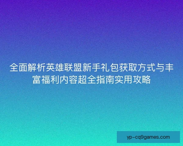 全面解析英雄联盟新手礼包获取方式与丰富福利内容超全指南实用攻略 全面解析英雄联盟新手礼包获取方式与丰富福利内容超全指南实用攻略
