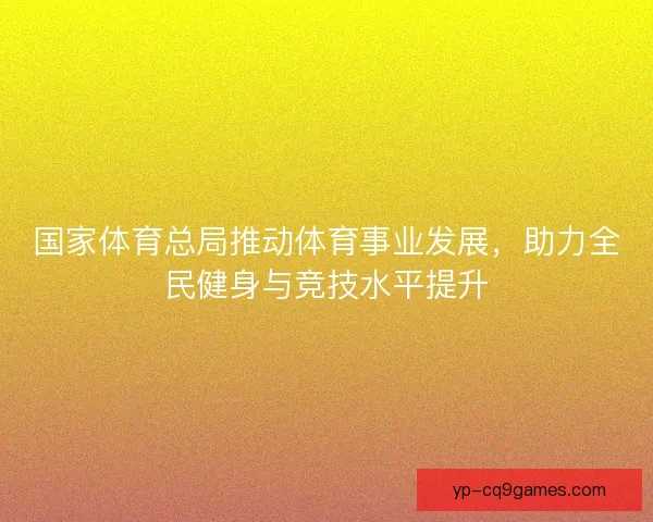 国家体育总局推动体育事业发展,助力全民健身与竞技水平提升 国家体育总局推动体育事业发展,助力全民健身与竞技水平提升