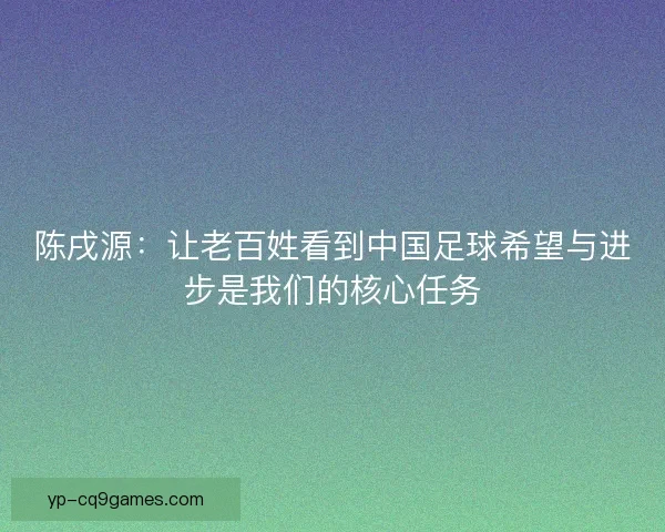 陈戌源：让老百姓看到中国足球希望与进步是我们的核心任务