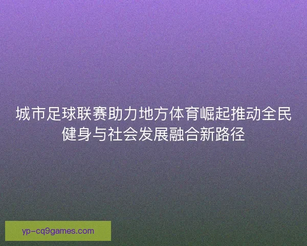 城市足球联赛助力地方体育崛起推动全民健身与社会发展融合新路径