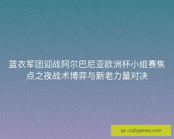 蓝衣军团迎战阿尔巴尼亚欧洲杯小组赛焦点之夜战术博弈与新老力量对决