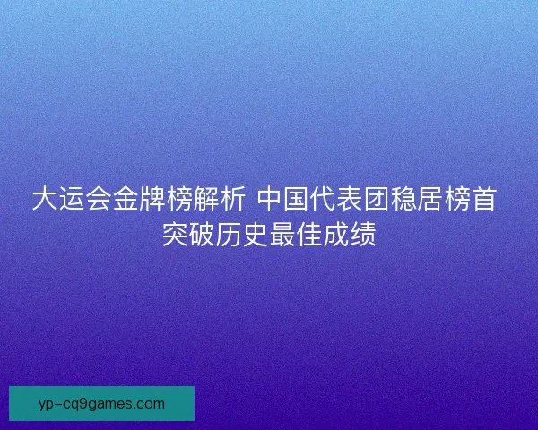 大运会金牌榜解析 中国代表团稳居榜首 突破历史最佳成绩