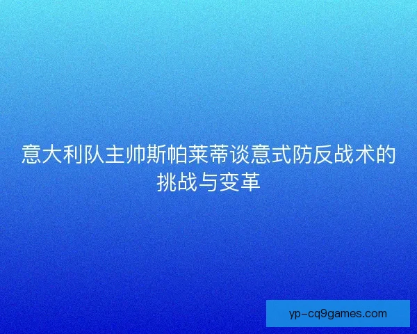 意大利队主帅斯帕莱蒂谈意式防反战术的挑战与变革 意大利队主帅斯帕莱蒂谈意式防反战术的挑战与变革