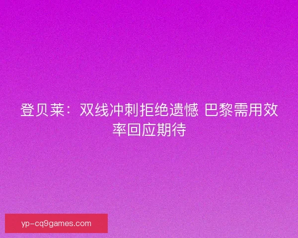 登贝莱：双线冲刺拒绝遗憾 巴黎需用效率回应期待