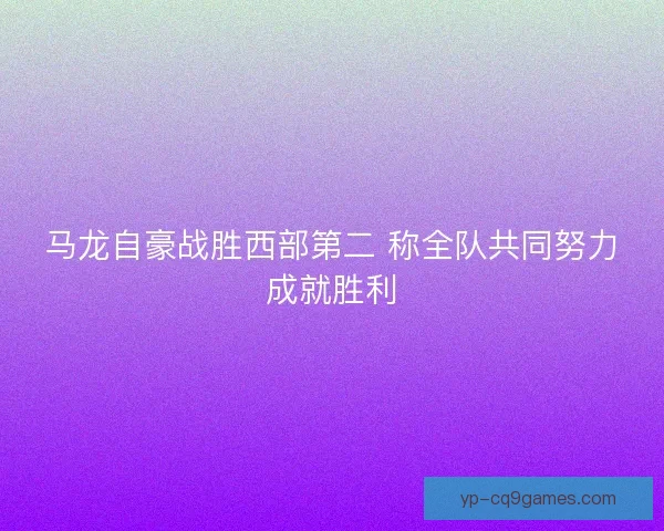 马龙自豪战胜西部第二 称全队共同努力成就胜利 马龙自豪战胜西部第二 称全队共同努力成就胜利