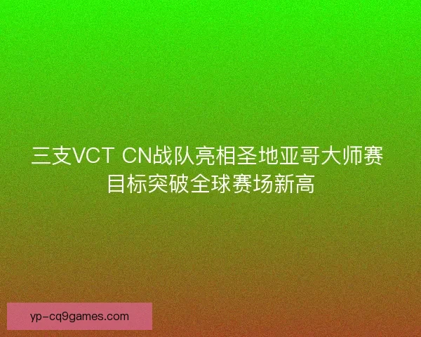 三支VCT CN战队亮相圣地亚哥大师赛 目标突破全球赛场新高