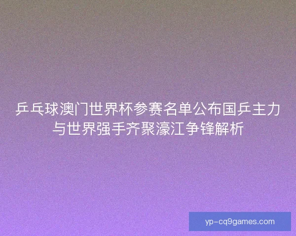 乒乓球澳门世界杯参赛名单公布国乒主力与世界强手齐聚濠江争锋解析