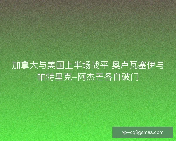 加拿大与美国上半场战平 奥卢瓦塞伊与帕特里克-阿杰芒各自破门