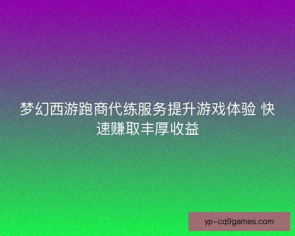 梦幻西游跑商代练服务提升游戏体验 快速赚取丰厚收益