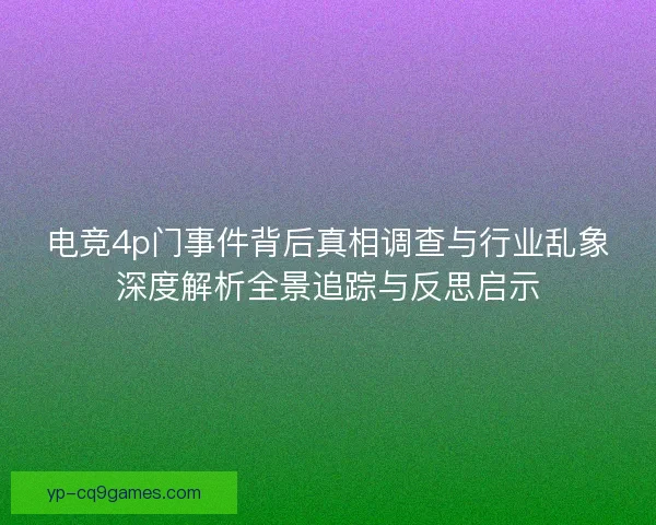 电竞4p门事件背后真相调查与行业乱象深度解析全景追踪与反思启示