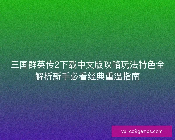三国群英传2下载中文版攻略玩法特色全解析新手必看经典重温指南 三国群英传2下载中文版攻略玩法特色全解析新手必看经典重温指南