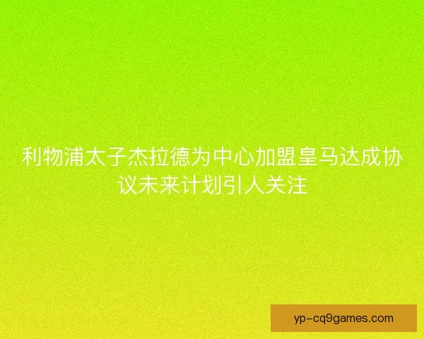 利物浦太子杰拉德为中心加盟皇马达成协议未来计划引人关注 利物浦太子杰拉德为中心加盟皇马达成协议未来计划引人关注