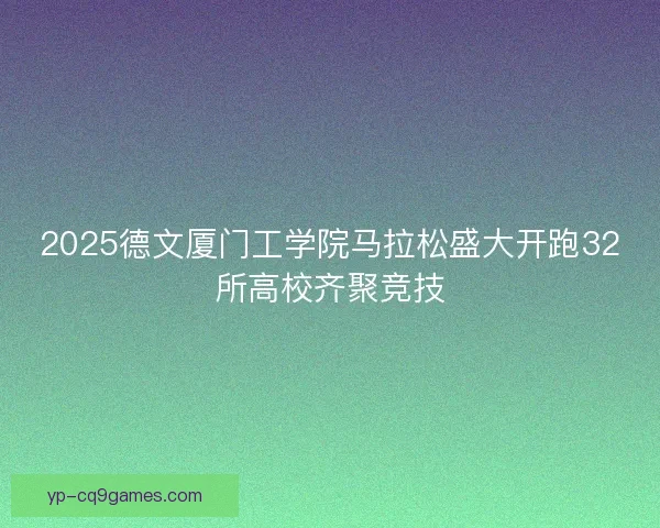 2025德文厦门工学院马拉松盛大开跑32所高校齐聚竞技 2025德文厦门工学院马拉松盛大开跑32所高校齐聚竞技