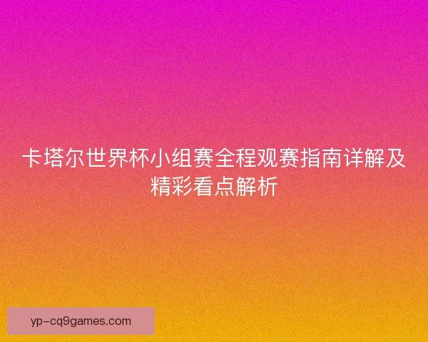 卡塔尔世界杯小组赛全程观赛指南详解及精彩看点解析 卡塔尔世界杯小组赛全程观赛指南详解及精彩看点解析