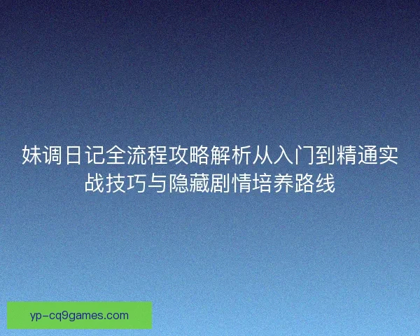 妹调日记全流程攻略解析从入门到精通实战技巧与隐藏剧情培养路线 妹调日记全流程攻略解析从入门到精通实战技巧与隐藏剧情培养路线