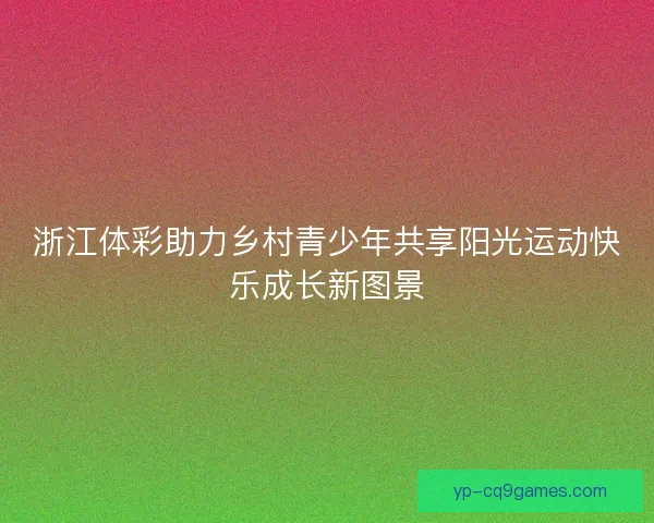 浙江体彩助力乡村青少年共享阳光运动快乐成长新图景 浙江体彩助力乡村青少年共享阳光运动快乐成长新图景