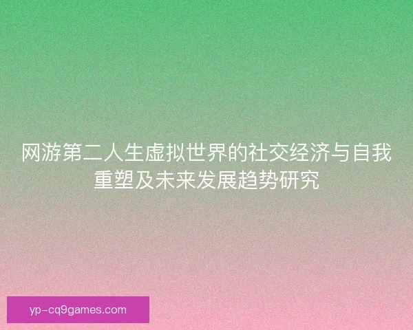 网游第二人生虚拟世界的社交经济与自我重塑及未来发展趋势研究