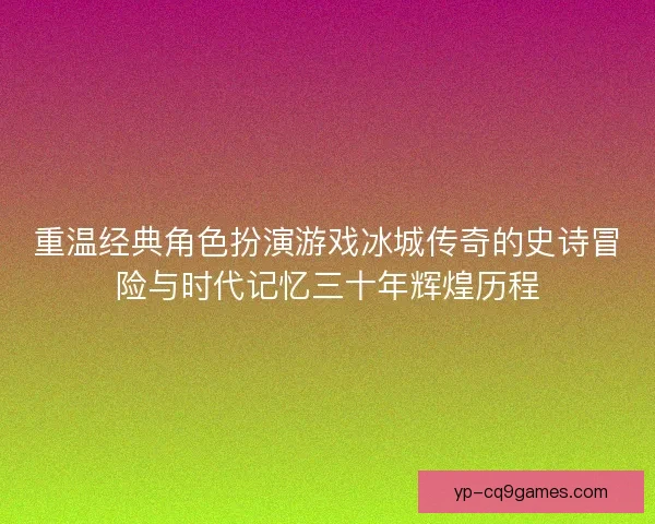 重温经典角色扮演游戏冰城传奇的史诗冒险与时代记忆三十年辉煌历程