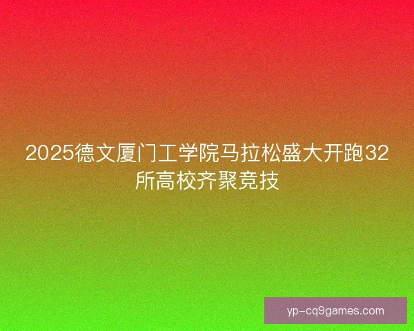 2025德文厦门工学院马拉松盛大开跑32所高校齐聚竞技