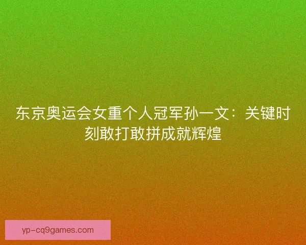 东京奥运会女重个人冠军孙一文：关键时刻敢打敢拼成就辉煌