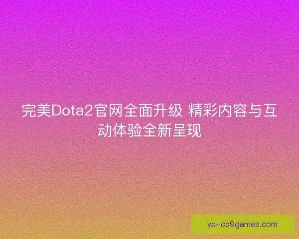 完美Dota2官网全面升级 精彩内容与互动体验全新呈现 完美Dota2官网全面升级 精彩内容与互动体验全新呈现
