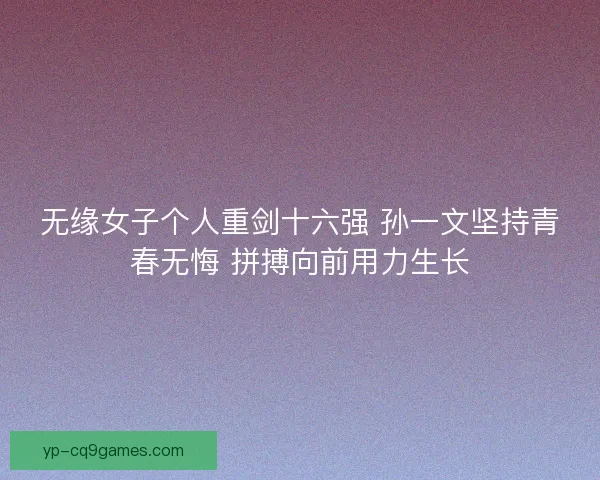 无缘女子个人重剑十六强 孙一文坚持青春无悔 拼搏向前用力生长 无缘女子个人重剑十六强 孙一文坚持青春无悔 拼搏向前用力生长