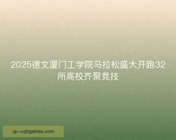 2025德文厦门工学院马拉松盛大开跑32所高校齐聚竞技