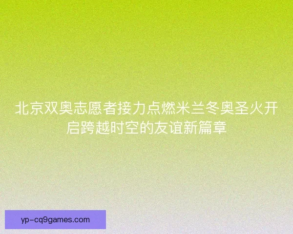 北京双奥志愿者接力点燃米兰冬奥圣火开启跨越时空的友谊新篇章 北京双奥志愿者接力点燃米兰冬奥圣火开启跨越时空的友谊新篇章